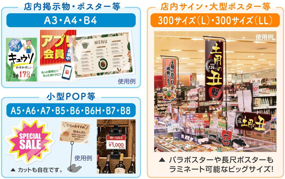 ラミネートフィルム使用例|店内掲示物・ポスター等(A3・A4・B4)|小型POP等(A5・A6・A7・B5・B6・B6H・B7・B8)カットも自在です。|店内サイン・大型ポスター等(A5・A6・A7・B5・B6・B6H・B7・B8)長尺ポスターもパラポスターやラミネート可能なビッグサイズ!