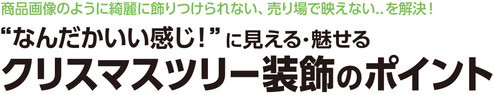 商品画像のように綺麗に飾りつけられない、売り場で映えない..を解決！なんだかいい感じ！に見える・魅せる｜クリスマスツリー装飾のポイント