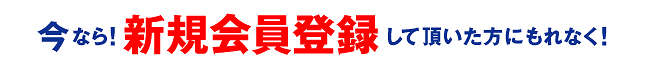 今なら、新規会員登録して頂いた方にもれなく！