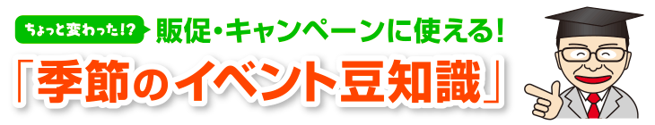 ちょっと変わった！？ 催事の豆知識 販促・キャンペーンに使える！季節のイベント豆知識！