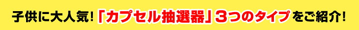 子供に大人気！「カプセル抽選器」３つのタイプをご紹介！