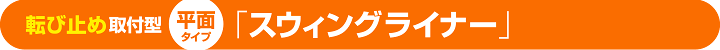 転び止め取付型　平面タイプ　スウィングライナー