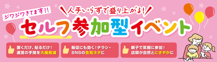 ジワジワきてます！人手いらずで盛り上がる！セルフ参加型イベント｜置くだけ、貼るだけ！運営の手間を大幅削減｜販促にも効く！チラシ・SNSの告知ネタに｜親子で気軽に参加！店頭が自然とにぎやかに