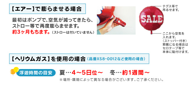 風船の補足説明　エアーで膨らませる場合は最初はポンプで、空気が減ってきたら、ストロー等で再度膨らませます。約3ヶ月もちます。 （ストローは付いていません）　ヘリウムガスを使用の場合　浮遊時間の目安　夏は4～5日位～　冬は約1週間～