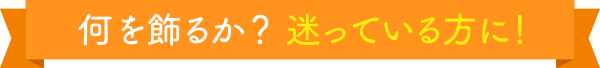 何を飾るか?迷っている方に!