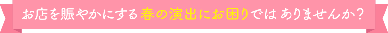 お店を賑やかにする春の演出にお困りではありませんか？