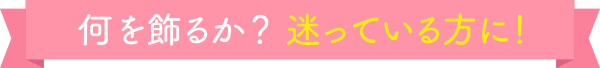 何を飾るか？迷っている方に！