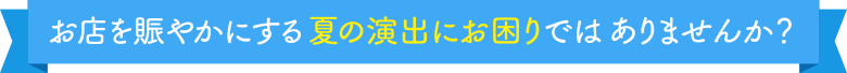 お店を賑やかにする夏の演出にお困りではありませんか?