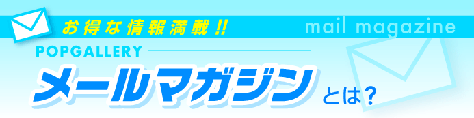 お得な情報満載！！ポップギャラリーオンラインショップのメールマガジンとは？