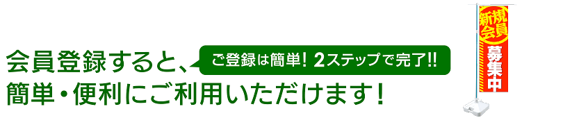 会員登録すると、簡単・便利にご利用いただけます!ご登録は簡単!2ステップで完了!!