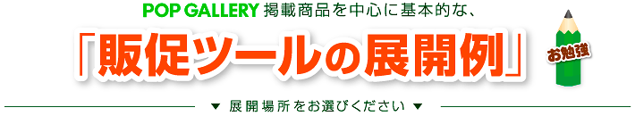 ポップギャラリー掲載商品を中心に、基本的な「販促ツールの展開例」展開場所をお選びください。
